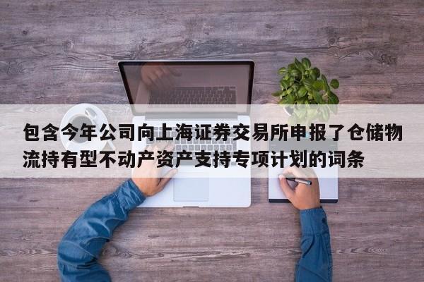 包含今年公司向上海证券交易所申报了仓储物流持有型不动产资产支持专项计划的词条