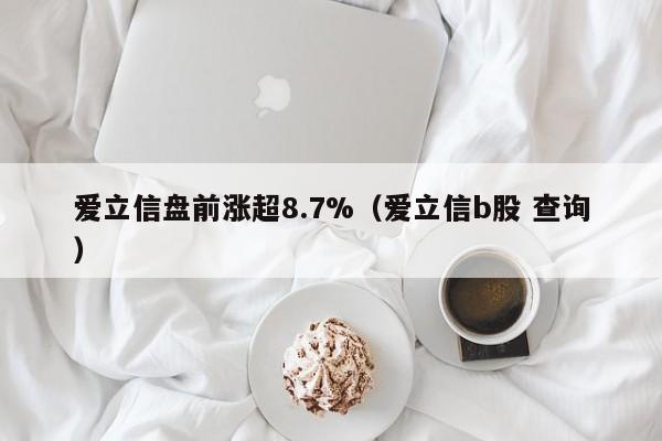 爱立信盘前涨超8.7%(爱立信b股 查询)