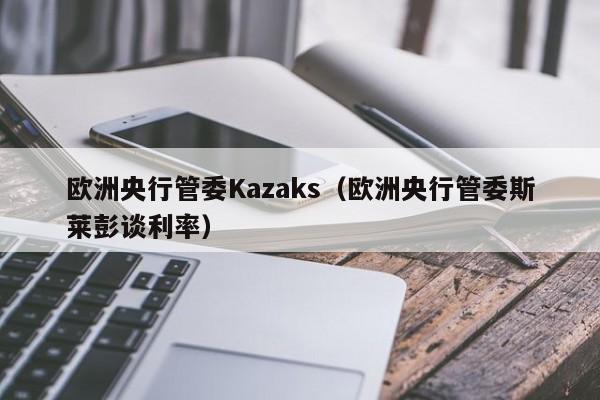 欧洲央行管委Kazaks(欧洲央行管委斯莱彭谈利率)