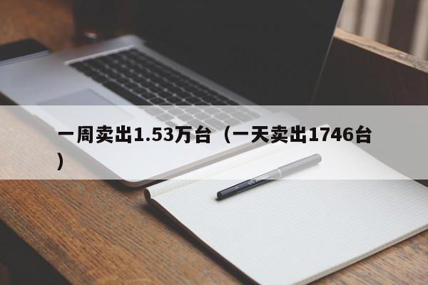 一周卖出1.53万台(一天卖出1746台)