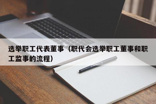 选举职工代表董事(职代会选举职工董事和职工监事的流程)