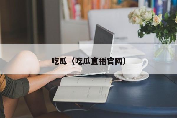 吃瓜(吃瓜直播官网)
