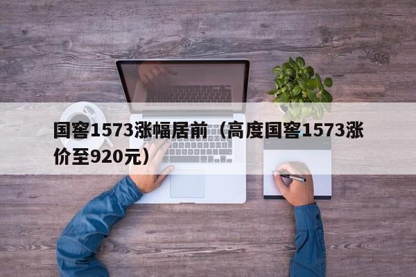 国窖1573涨幅居前(高度国窖1573涨价至920元)