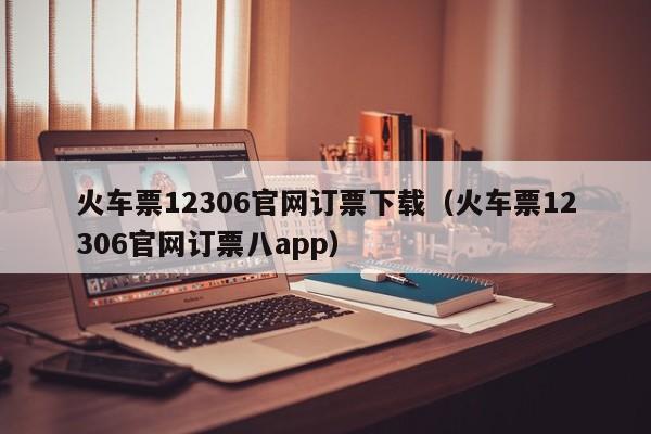 火车票12306官网订票下载(火车票12306官网订票八app)