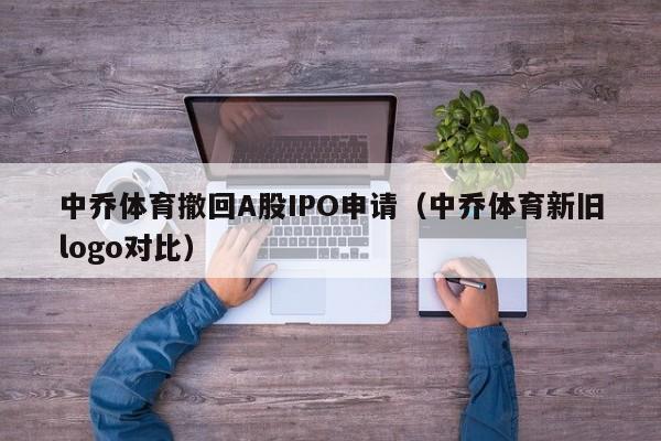 中乔体育撤回A股IPO申请(中乔体育新旧logo对比)