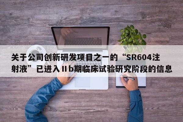 关于公司创新研发项目之一的“SR604注射液”已进入Ⅱb期临床试验研究阶段的信息