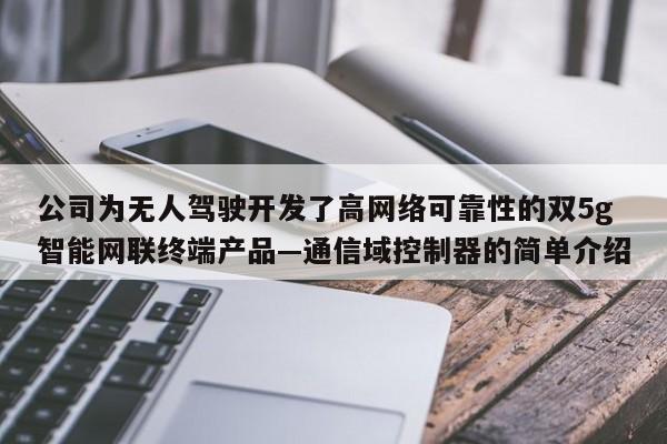 公司为无人驾驶开发了高网络可靠性的双5g智能网联终端产品—通信域控制器的简单介绍