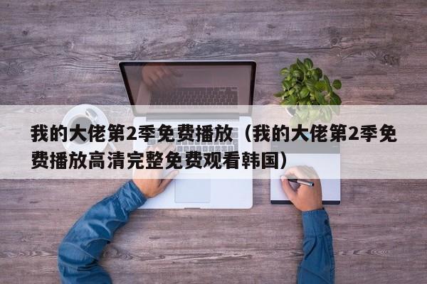 我的大佬第2季免费播放(我的大佬第2季免费播放高清完整免费观看韩国)