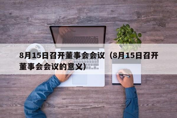 8月15日召开董事会会议(8月15日召开董事会会议的意义)