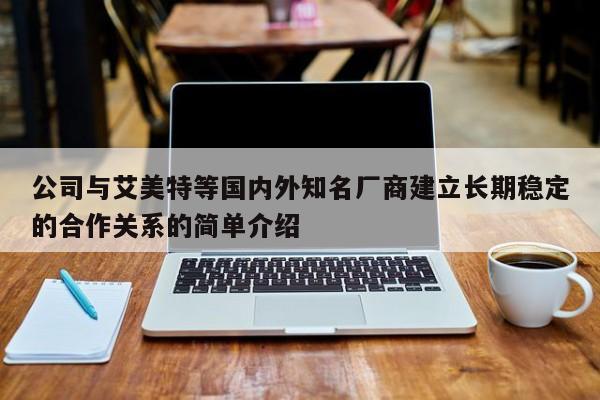 公司与艾美特等国内外知名厂商建立长期稳定的合作关系的简单介绍