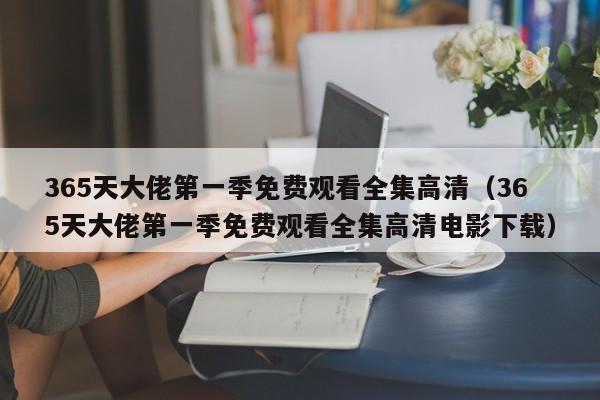 365天大佬第一季免费观看全集高清(365天大佬第一季免费观看全集高清电影下载)