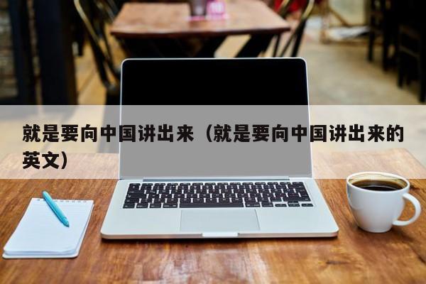 就是要向中国讲出来(就是要向中国讲出来的英文)