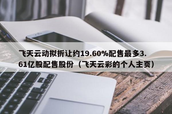 飞天云动拟折让约19.60%配售最多3.61亿股配售股份(飞天云彩的个人主页)