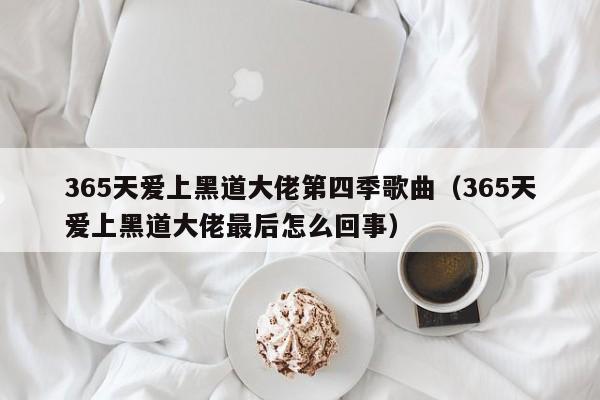365天爱上黑道大佬第四季歌曲(365天爱上黑道大佬最后怎么回事)